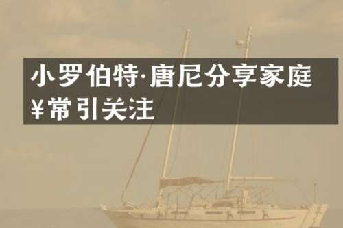 小罗伯特·唐尼分享家庭日常引关注