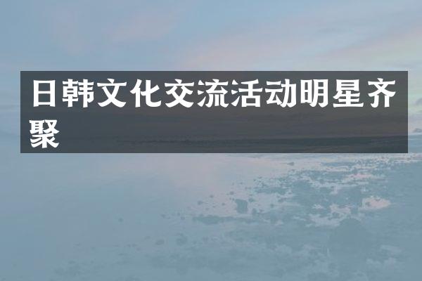 日韩文化交流活动明星齐聚