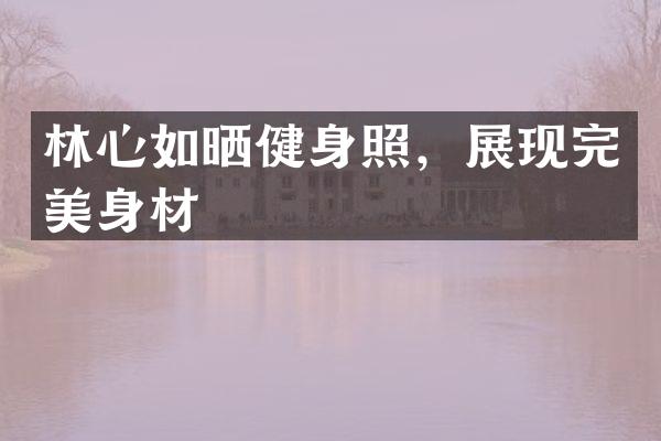 林心如晒健身照，展现完美身材