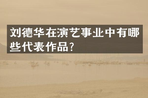 刘德华在演艺事业中有哪些代表作品?