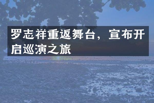 罗志祥重返舞台，宣布开启巡演之旅