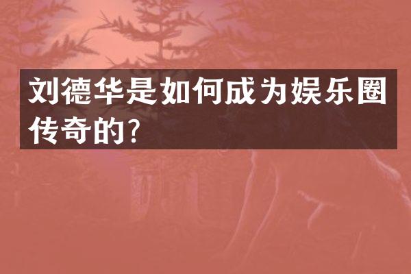 刘德华是如何成为娱乐圈传奇的？