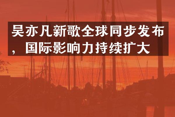 吴亦凡新歌全球同步发布,国际影响力持续扩大!