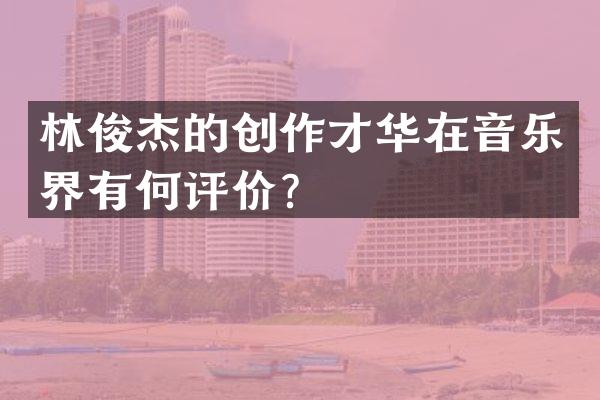 林俊杰的创作才华在音乐界有何评价？