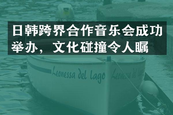 日韩跨界合作音乐会成功举办，文化碰撞令人瞩目