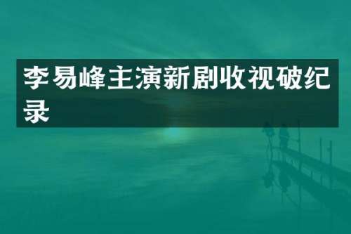 李易峰主演新剧收视破纪录