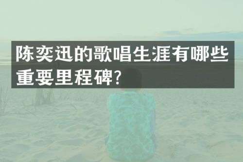 陈奕迅的歌唱生涯有哪些重要里程碑？