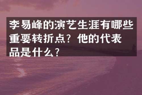 李易峰的演艺生涯有哪些重要转折点？他的代表作品是什么？