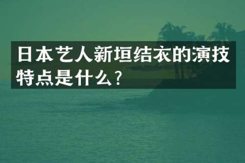 日本艺人新垣结衣的演技特点是什么？