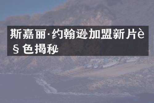 斯嘉丽·约翰逊加盟新片角色揭秘