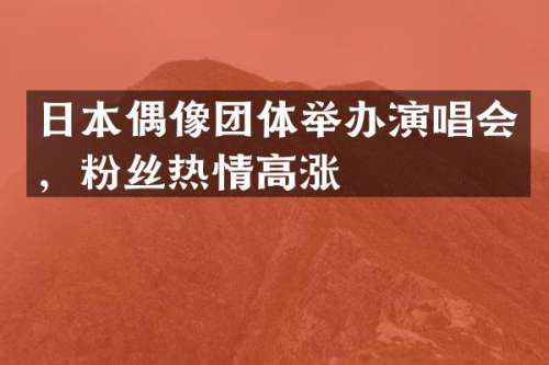日本偶像团体举办演唱会，粉丝热情高涨