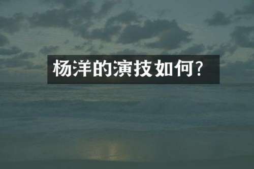杨洋的演技如何？