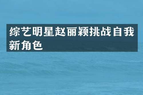 综艺明星赵丽颖挑战自我新角色