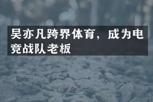 吴亦凡跨界体育，成为电竞战队老板