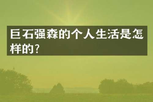 巨石强森的个人生活是怎样的？