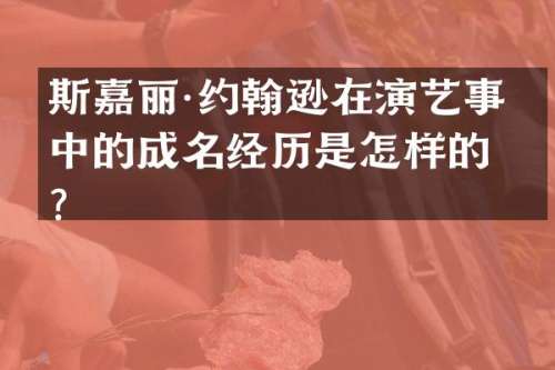 斯嘉丽·约翰逊在演艺事业中的成名经历是怎样的？