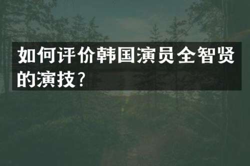 如何评价韩国演员全智贤的演技？