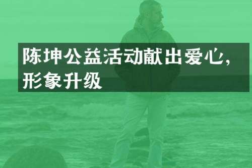 陈坤公益活动献出爱心，形象升级