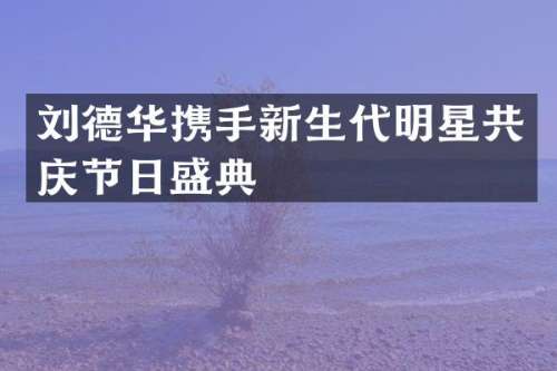 刘德华携手新生代明星共庆节日盛典