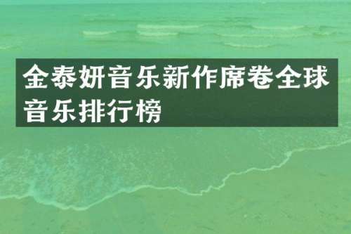 金泰妍音乐新作席卷全球音乐排行榜