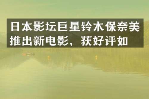 日本影坛巨星铃木保推出新电影，获好评如潮
