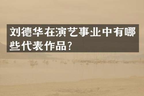 刘德华在演艺事业中有哪些代表作品？