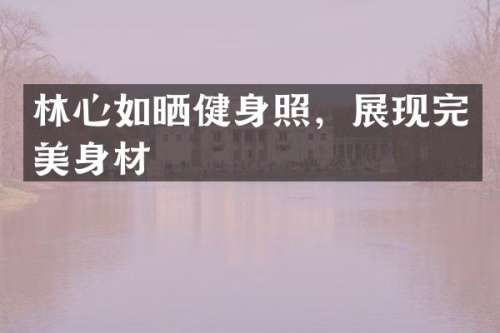 林心如晒健身照，展现完美身材