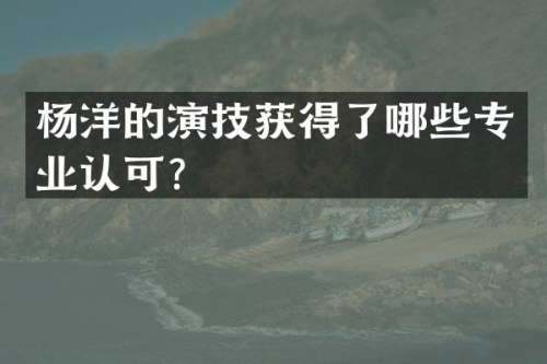 杨洋的演技获得了哪些专业认可？