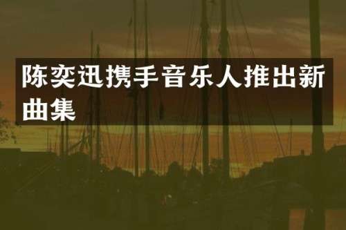陈奕迅携手音乐人推出新曲集