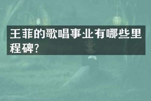 王菲的歌唱事业有哪些里程碑？