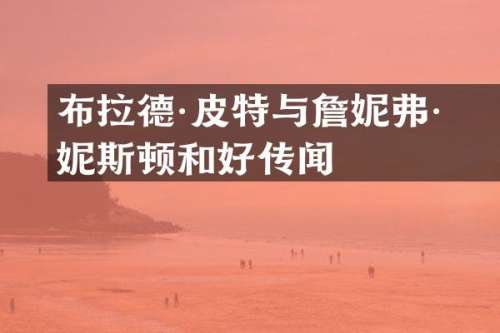 布拉德·皮特与詹妮弗·安妮斯顿和好传闻