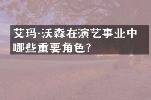 艾玛·沃森在演艺事业中有哪些重要角色？