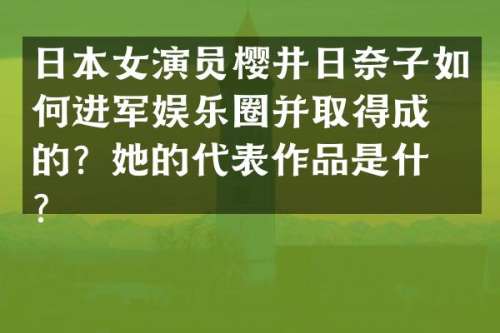 日本女演员樱井日奈子如何进军娱乐圈并取得成功的？她的代表作品是什么？