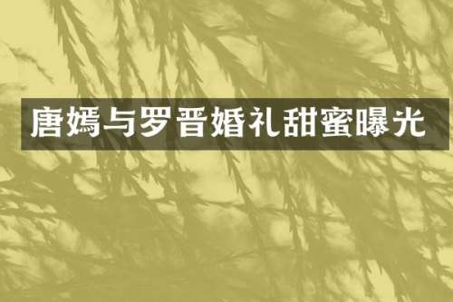 唐嫣与罗晋婚礼甜蜜曝光