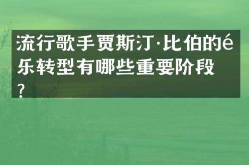 流行歌手贾斯汀·比伯的音乐转型有哪些重要阶段？
