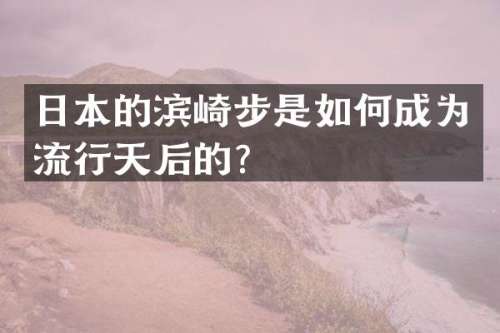 日本的滨崎步是如何成为流行天后的？