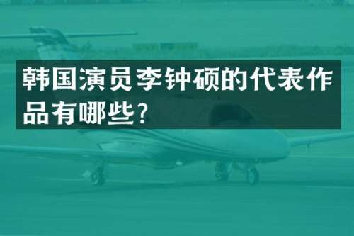 韩国演员李钟硕的代表作品有哪些？