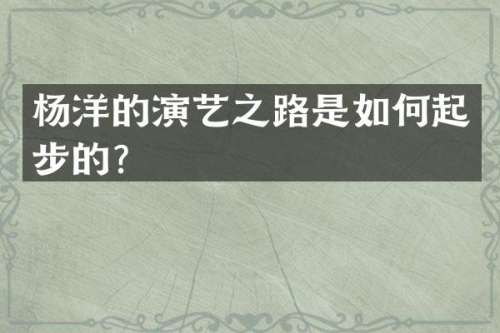 杨洋的演艺之路是如何起步的？