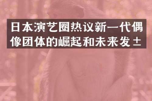 日本演艺圈热议新一代偶像团体的崛起和未来发展