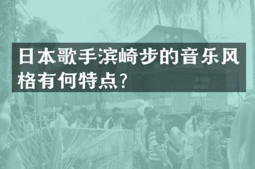 日本歌手滨崎步的音乐风格有何特点？