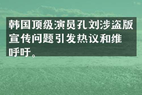 韩国顶级演员孔刘涉宣传问题引发热议和呼吁。