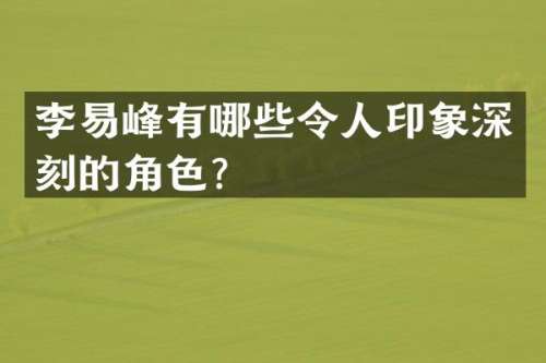 李易峰有哪些令人印象深刻的角色？