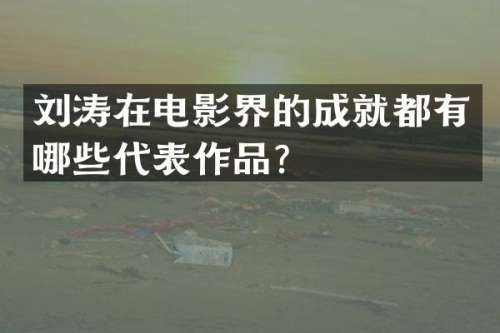 刘涛在电影界的成就都有哪些代表作品？