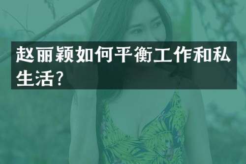赵丽颖如何平衡工作和私生活？