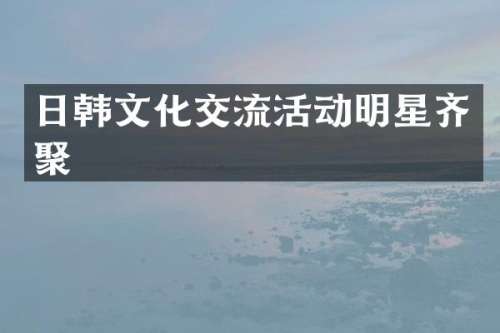 日韩文化交流活动明星齐聚