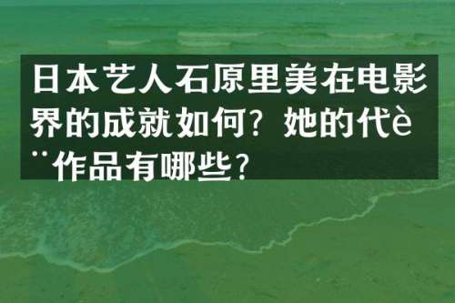 日本艺人石原里美在电影界的成就如何？她的代表作品有哪些？