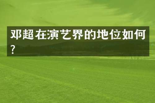 邓超在演艺界的地位如何？