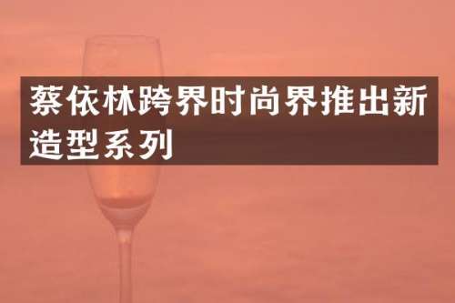 蔡依林跨界时尚界推出新造型系列