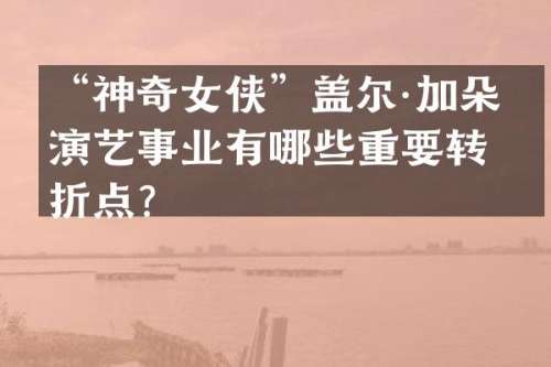 “神奇女侠”盖尔·加朵的演艺事业有哪些重要转折点？
