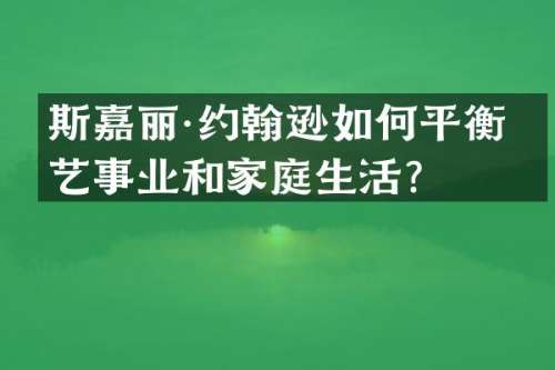 斯嘉丽·约翰逊如何平衡演艺事业和家庭生活？